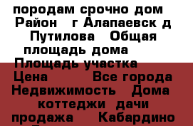 породам срочно дом › Район ­ г.Алапаевск,д.Путилова › Общая площадь дома ­ 60 › Площадь участка ­ 10 › Цена ­ 850 - Все города Недвижимость » Дома, коттеджи, дачи продажа   . Кабардино-Балкарская респ.